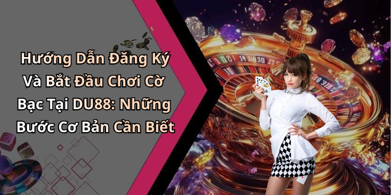 Hướng Dẫn Đăng Ký Và Bắt Đầu Chơi Cờ Bạc Tại DU88: Những Bước Cơ Bản Cần Biết