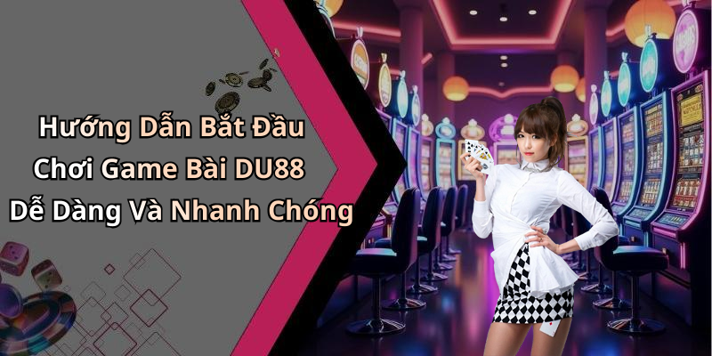 Hướng Dẫn Bắt Đầu Chơi Game Bài DU88 Dễ Dàng Và Nhanh Chóng