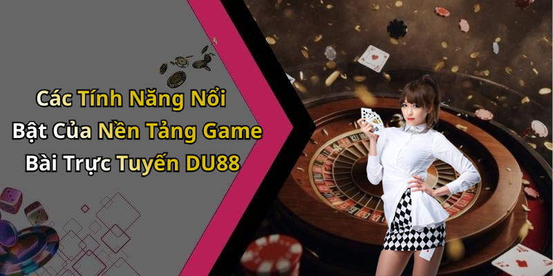 Các Tính Năng Nổi Bật Của Nền Tảng Game Bài Trực Tuyến DU88