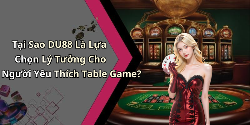Tại Sao DU88 Là Lựa Chọn Lý Tưởng Cho Người Yêu Thích Table Game?