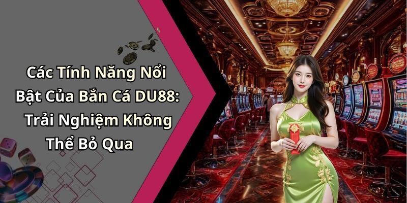 Các Tính Năng Nổi Bật Của Bắn Cá DU88: Trải Nghiệm Không Thể Bỏ Qua