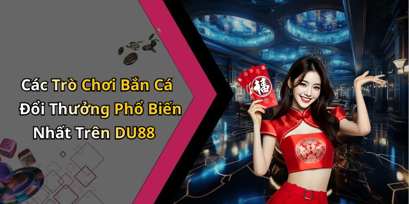 Các Trò Chơi Bắn Cá Đổi Thưởng Phổ Biến Nhất Trên DU88