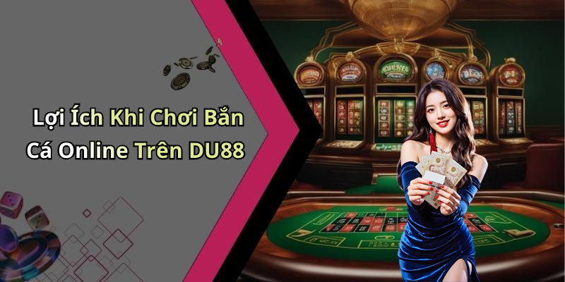 Lợi Ích Khi Chơi Bắn Cá Online Trên DU88
