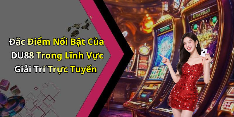 Đặc Điểm Nổi Bật Của DU88 Trong Lĩnh Vực Giải Trí Trực Tuyến