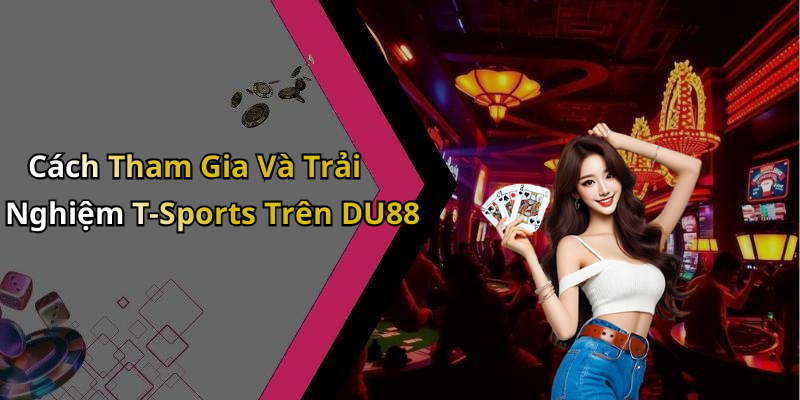 Cách Tham Gia Và Trải Nghiệm T-Sports Trên DU88