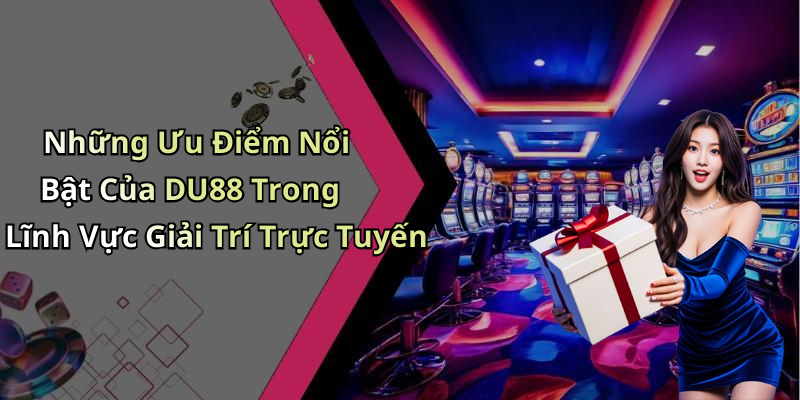 Những Ưu Điểm Nổi Bật Của DU88 Trong Lĩnh Vực Giải Trí Trực Tuyến
