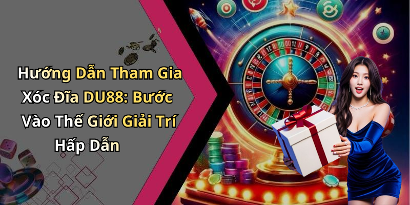 Hướng Dẫn Tham Gia Xóc Đĩa DU88: Bước Vào Thế Giới Giải Trí Hấp Dẫn
