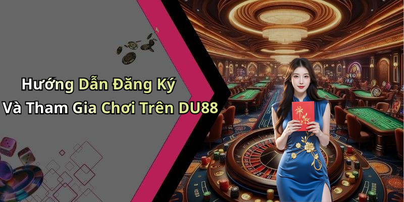 Hướng Dẫn Đăng Ký Và Tham Gia Chơi Trên DU88