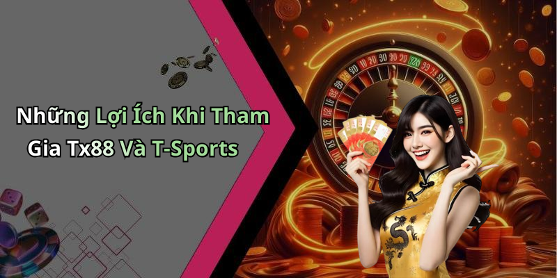 Những Lợi Ích Khi Tham Gia Tx88 Và T-Sports