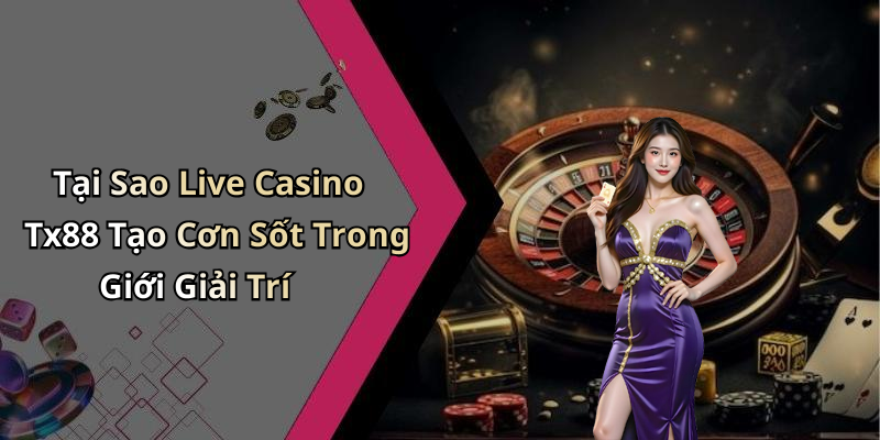Tại Sao Live Casino Tx88 Tạo Cơn Sốt Trong Giới Giải Trí
