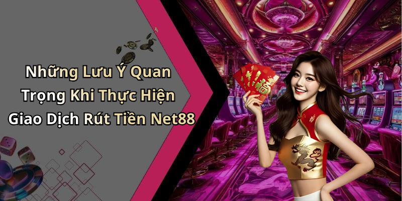 Những Lưu Ý Quan Trọng Khi Thực Hiện Giao Dịch Rút Tiền Net88