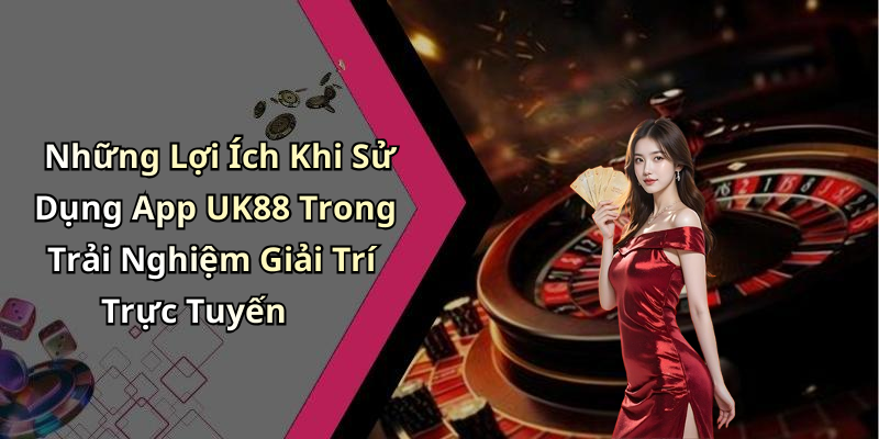 Những Lợi Ích Khi Sử Dụng App UK88 Trong Trải Nghiệm Giải Trí Trực Tuyến
