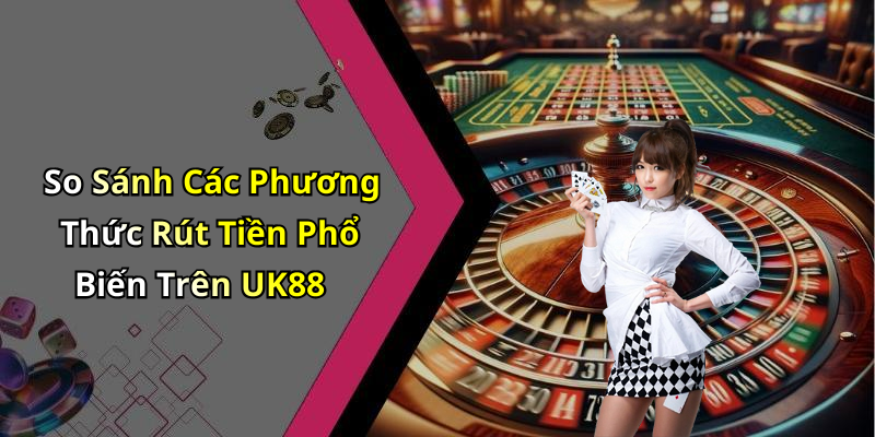 So Sánh Các Phương Thức Rút Tiền Phổ Biến Trên UK88