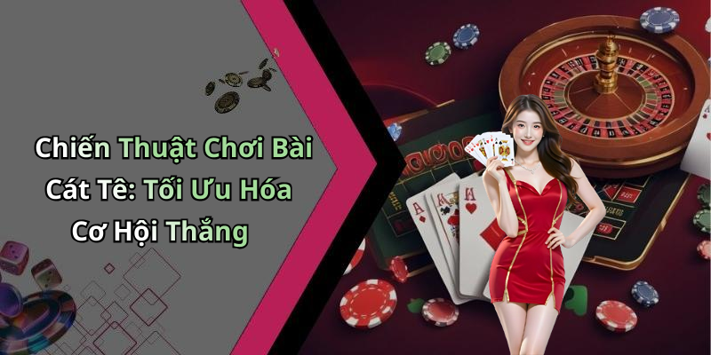 Chiến Thuật Chơi Bài Cát Tê: Tối Ưu Hóa Cơ Hội Thắng