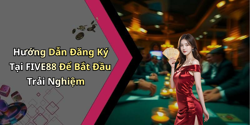 Hướng Dẫn Đăng Ký Tại FIVE88 Để Bắt Đầu Trải Nghiệm