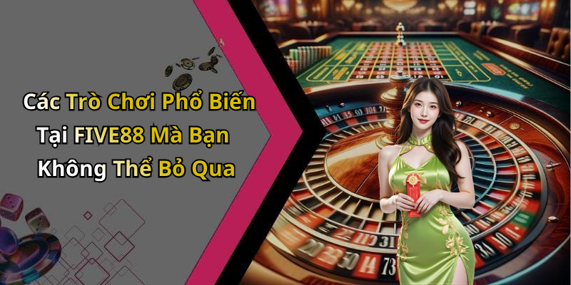 Các Trò Chơi Phổ Biến Tại FIVE88 Mà Bạn Không Thể Bỏ Qua