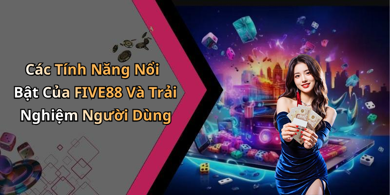 Các Tính Năng Nổi Bật Của FIVE88 Và Trải Nghiệm Người Dùng