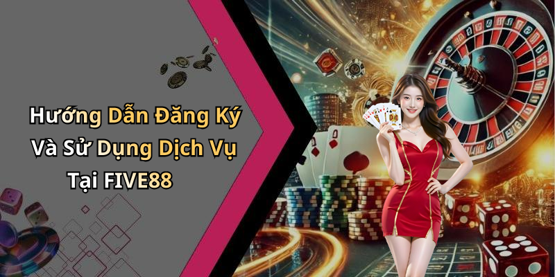 Hướng Dẫn Đăng Ký Và Sử Dụng Dịch Vụ Tại FIVE88