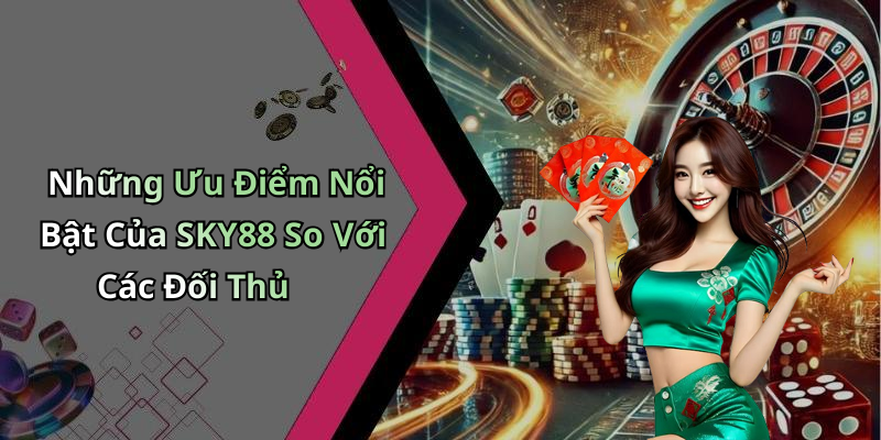 Những Ưu Điểm Nổi Bật Của SKY88 So Với Các Đối Thủ