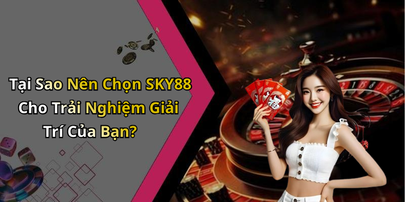 Tại Sao Nên Chọn SKY88 Cho Trải Nghiệm Giải Trí Của Bạn?