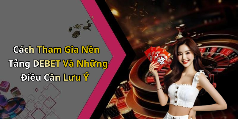 Cách Tham Gia Nền Tảng DEBET Và Những Điều Cần Lưu Ý