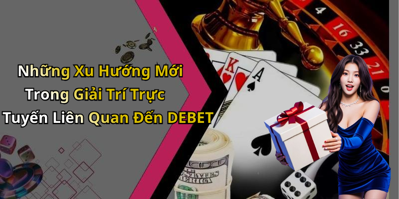 Những Xu Hướng Mới Trong Giải Trí Trực Tuyến Liên Quan Đến DEBET