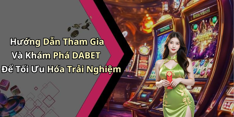 Hướng Dẫn Tham Gia Và Khám Phá DABET Để Tối Ưu Hóa Trải Nghiệm