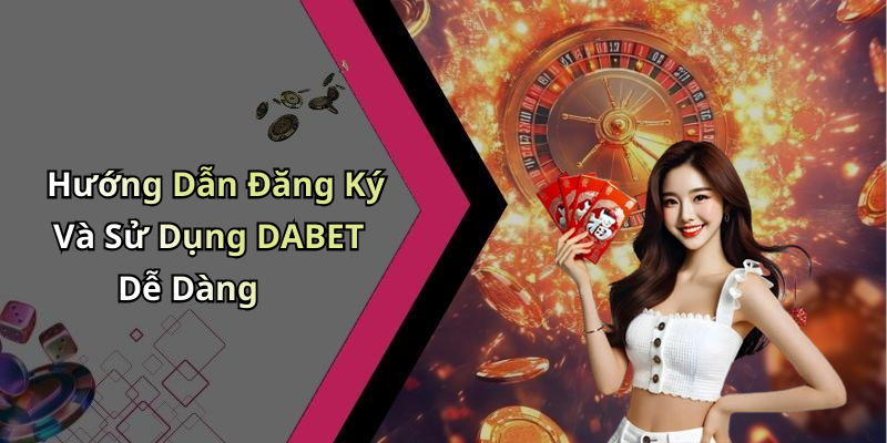 Hướng Dẫn Đăng Ký Và Sử Dụng DABET Dễ Dàng
