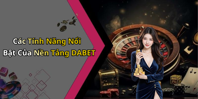 Các Tính Năng Nổi Bật Của Nền Tảng DABET
