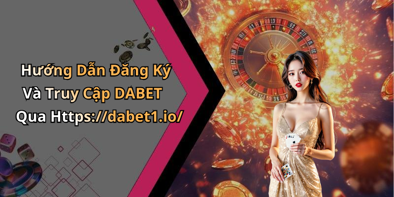 Hướng Dẫn Đăng Ký Và Truy Cập DABET Qua Https://dabet1.io/