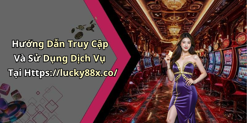 Hướng Dẫn Truy Cập Và Sử Dụng Dịch Vụ Tại Https://lucky88x.co/