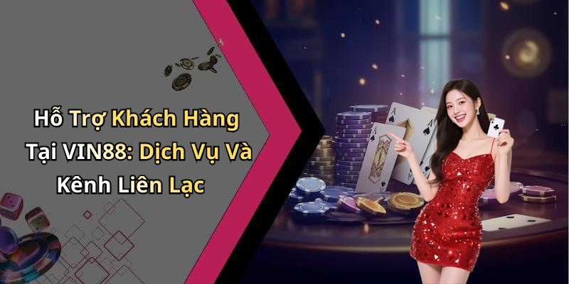 Hỗ Trợ Khách Hàng Tại VIN88: Dịch Vụ Và Kênh Liên Lạc