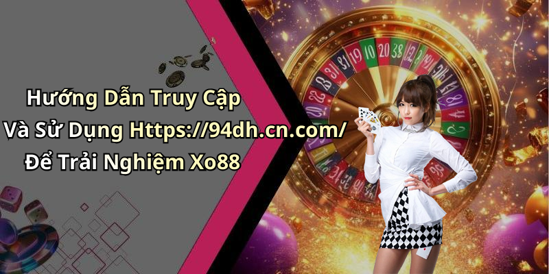 Hướng Dẫn Truy Cập Và Sử Dụng Https://94dh.cn.com/ Để Trải Nghiệm Xo88