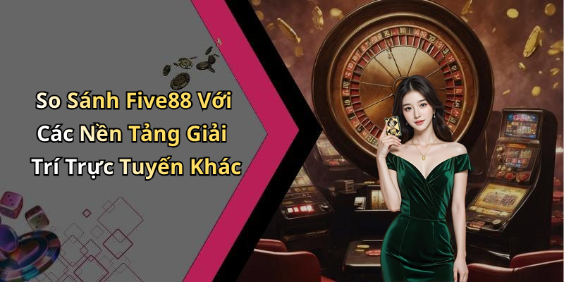 So Sánh Five88 Với Các Nền Tảng Giải Trí Trực Tuyến Khác