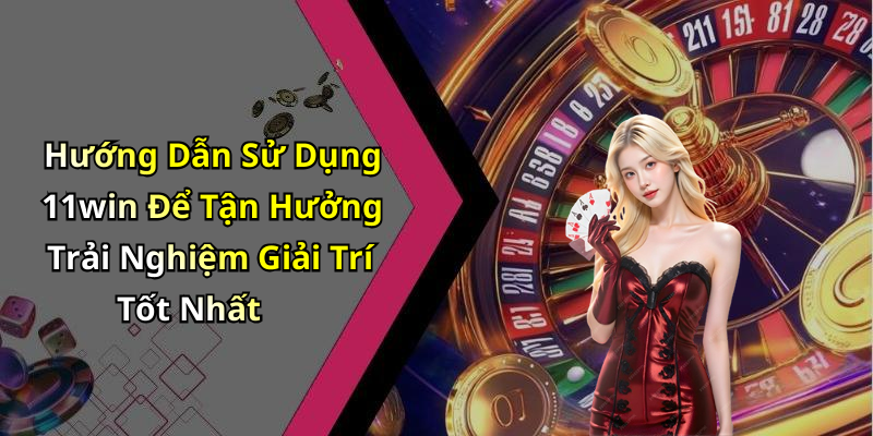 Hướng Dẫn Sử Dụng 11win Để Tận Hưởng Trải Nghiệm Giải Trí Tốt Nhất