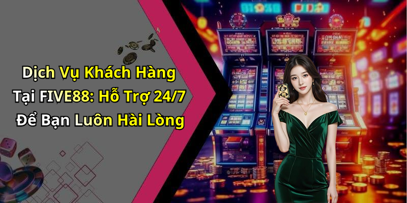 Dịch Vụ Khách Hàng Tại FIVE88: Hỗ Trợ 24/7 Để Bạn Luôn Hài Lòng
