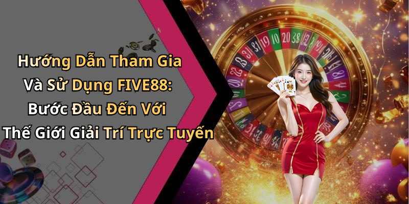 Hướng Dẫn Tham Gia Và Sử Dụng FIVE88: Bước Đầu Đến Với Thế Giới Giải Trí Trực Tuyến
