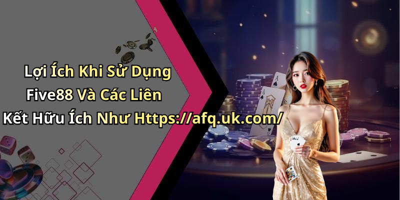 Lợi Ích Khi Sử Dụng Five88 Và Các Liên Kết Hữu Ích Như Https://afq.uk.com/