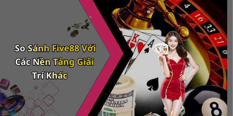 So Sánh Five88 Với Các Nền Tảng Giải Trí Khác