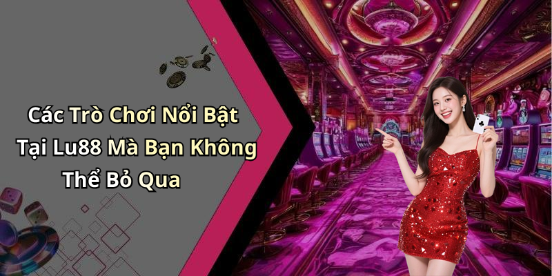 Các Trò Chơi Nổi Bật Tại Lu88 Mà Bạn Không Thể Bỏ Qua