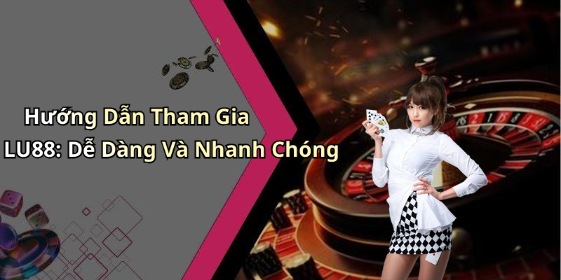 Hướng Dẫn Tham Gia LU88: Dễ Dàng Và Nhanh Chóng
