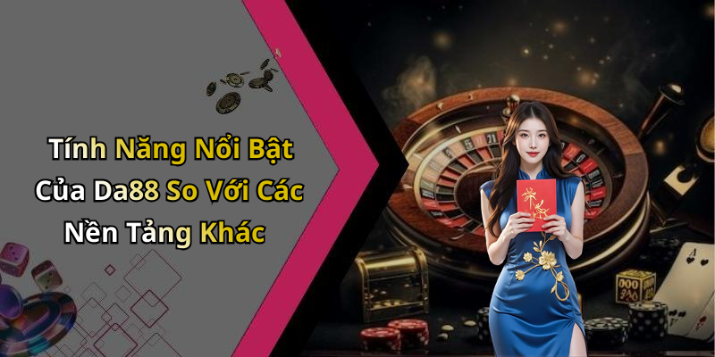 Tính Năng Nổi Bật Của Da88 So Với Các Nền Tảng Khác