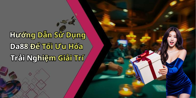 Hướng Dẫn Sử Dụng Da88 Để Tối Ưu Hóa Trải Nghiệm Giải Trí