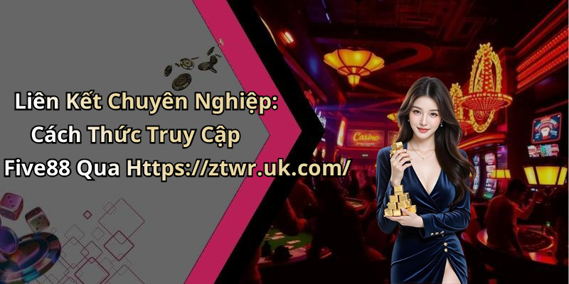 Liên Kết Chuyên Nghiệp: Cách Thức Truy Cập Five88 Qua Https://ztwr.uk.com/
