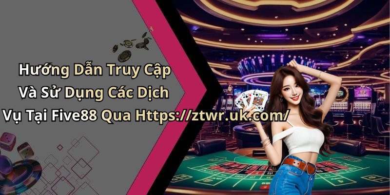 Hướng Dẫn Truy Cập Và Sử Dụng Các Dịch Vụ Tại Five88 Qua Https://ztwr.uk.com/