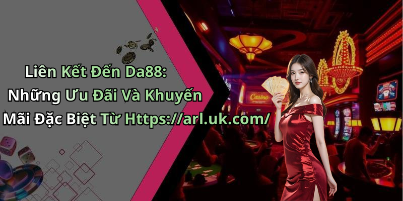Liên Kết Đến Da88: Những Ưu Đãi Và Khuyến Mãi Đặc Biệt Từ Https://arl.uk.com/