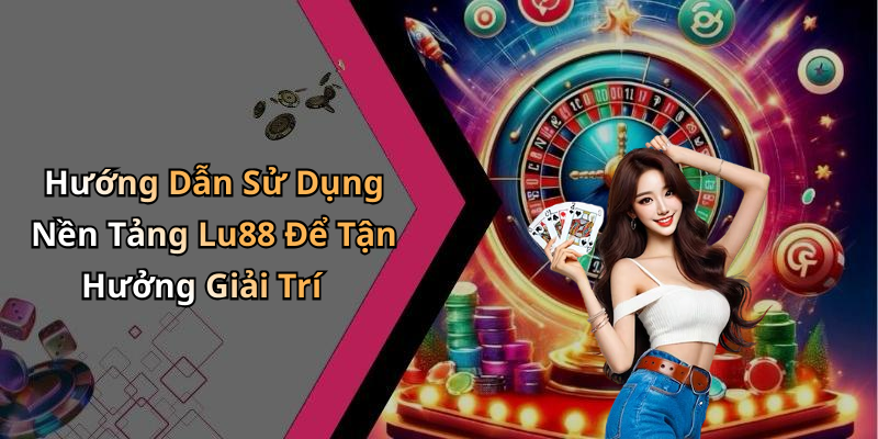 Hướng Dẫn Sử Dụng Nền Tảng Lu88 Để Tận Hưởng Giải Trí