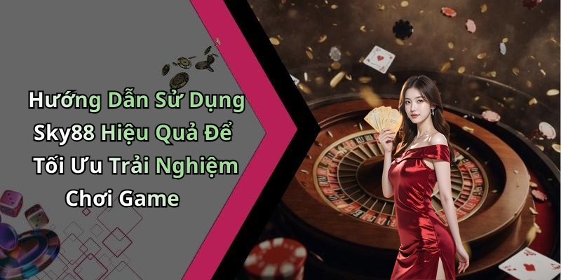 Hướng Dẫn Sử Dụng Sky88 Hiệu Quả Để Tối Ưu Trải Nghiệm Chơi Game
