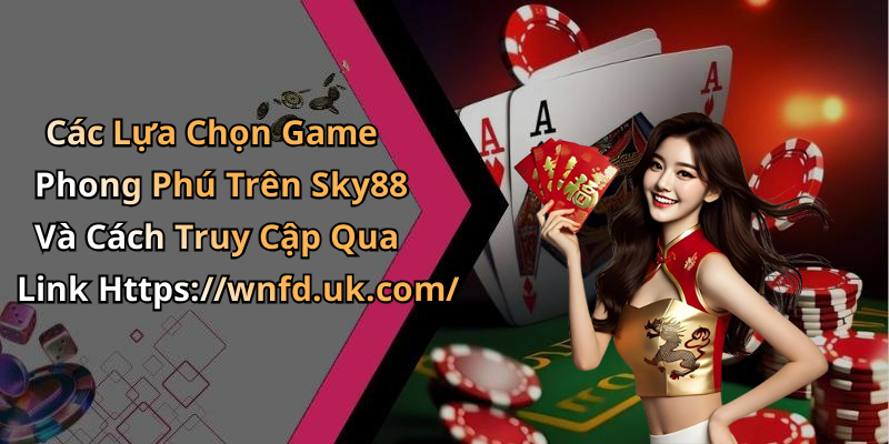 Các Lựa Chọn Game Phong Phú Trên Sky88 Và Cách Truy Cập Qua Link Https://wnfd.uk.com/