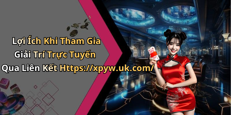 Lợi Ích Khi Tham Gia Giải Trí Trực Tuyến Qua Liên Kết Https://xpyw.uk.com/